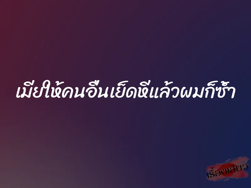 เมียให้คนอื่นเย็ดหีแล้วผมก็ซ้ำ 1 เมียให้คนอื่นเย็ดหีแล้วผมก็ซ้ำ