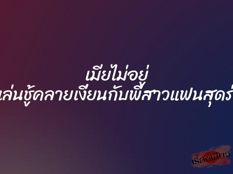 เมียไม่อยู่ ผัวเลยเล่นชู้คลายเงี่ยนกับพี่สาวแฟนสุดร่านควย 1 เมียไม่อยู่ ผัวเลยเล่นชู้คลายเงี่ยนกับพี่สาวแฟนสุดร่านควย