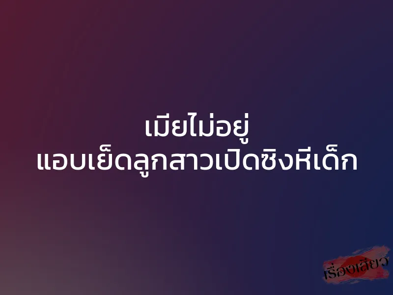 เมียไม่อยู่ แอบเย็ดลูกสาวเปิดซิงหีเด็ก 1 เมียไม่อยู่ แอบเย็ดลูกสาวเปิดซิงหีเด็ก