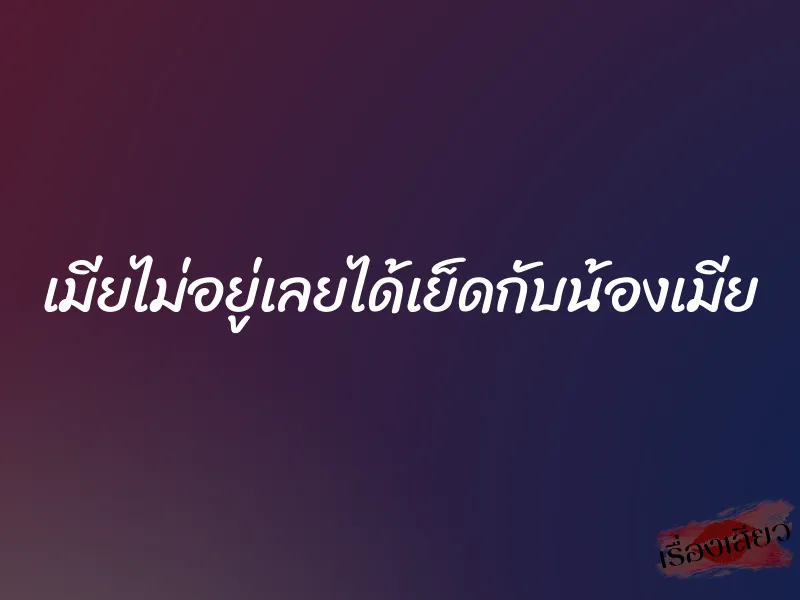 เมียไม่อยู่เลยได้เย็ดกับน้องเมีย 8 เมียไม่อยู่เลยได้เย็ดกับน้องเมีย