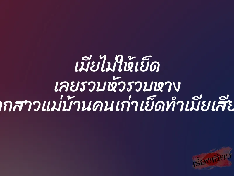 เมียไม่ให้เย็ด เลยรวบหัวรวบหาง จับลูกสาวแม่บ้านคนเก่าเย็ดทำเมียเสียเลย 1 เมียไม่ให้เย็ด เลยรวบหัวรวบหาง จับลูกสาวแม่บ้านคนเก่าเย็ดทำเมียเสียเลย