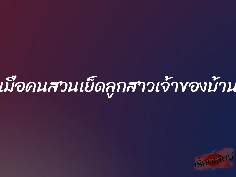 เมื่อคนสวนเย็ดลูกสาวเจ้าของบ้าน 1 เมื่อคนสวนเย็ดลูกสาวเจ้าของบ้าน
