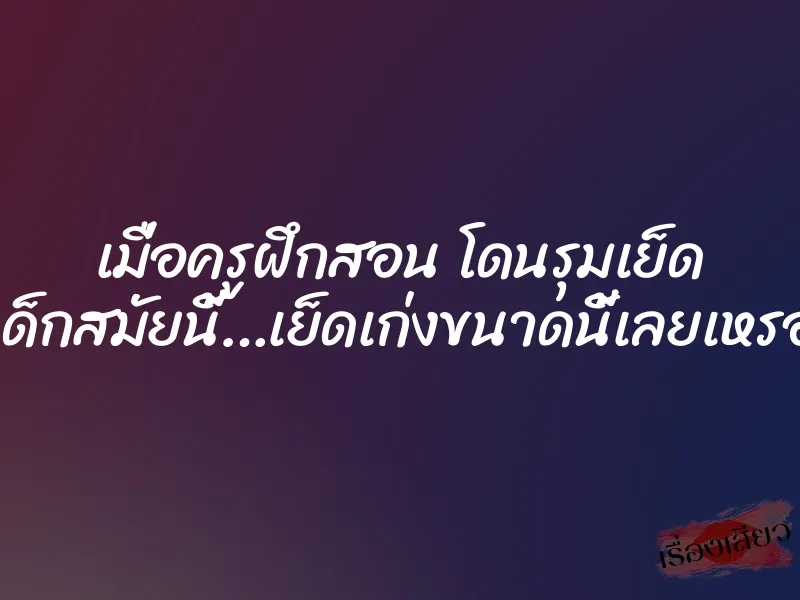 เมื่อครูฝึกสอน โดนรุมเย็ด เด็กสมัยนี้…เย็ดเก่งขนาดนี้เลยเหรอ 1 เมื่อครูฝึกสอน โดนรุมเย็ด เด็กสมัยนี้…เย็ดเก่งขนาดนี้เลยเหรอ