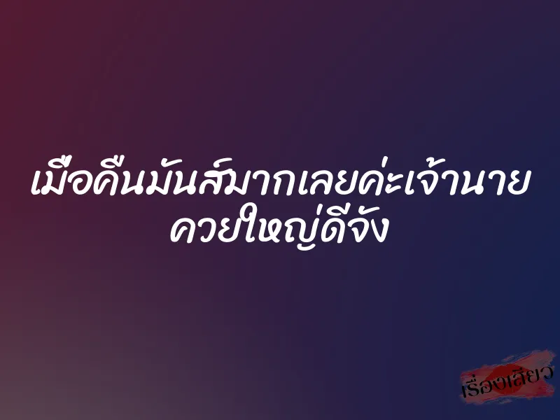 เมื่อคืนมันส์มากเลยค่ะเจ้านาย ควยใหญ่ดีจัง 1 เมื่อคืนมันส์มากเลยค่ะเจ้านาย ควยใหญ่ดีจัง