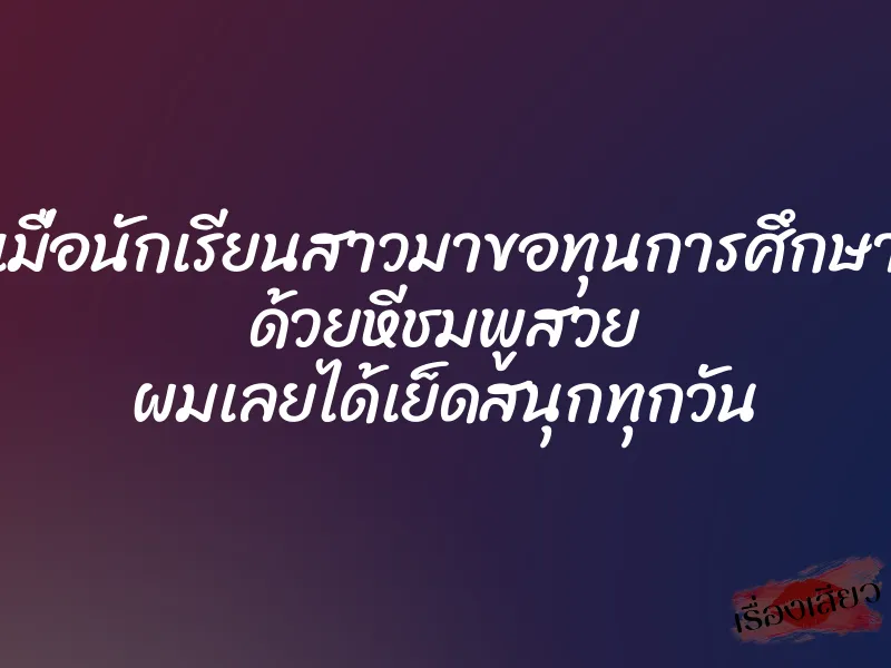 เมื่อนักเรียนสาวมาขอทุนการศึกษา ด้วยหีชมพูสวย ผมเลยได้เย็ดสนุกทุกวัน 1 เมื่อนักเรียนสาวมาขอทุนการศึกษา ด้วยหีชมพูสวย ผมเลยได้เย็ดสนุกทุกวัน