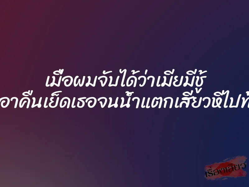 เมื่อผมจับได้ว่าเมียมีชู้ เลยเอาคืนเย็ดเธอจนน้ำแตกเสียวหีไปทั้งคืน 1 เมื่อผมจับได้ว่าเมียมีชู้ เลยเอาคืนเย็ดเธอจนน้ำแตกเสียวหีไปทั้งคืน