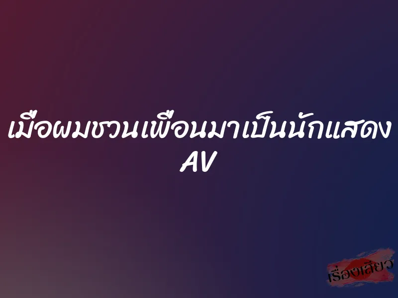 เมื่อผมชวนเพื่อนมาเป็นนักแสดง AV 6 เมื่อผมชวนเพื่อนมาเป็นนักแสดง AV