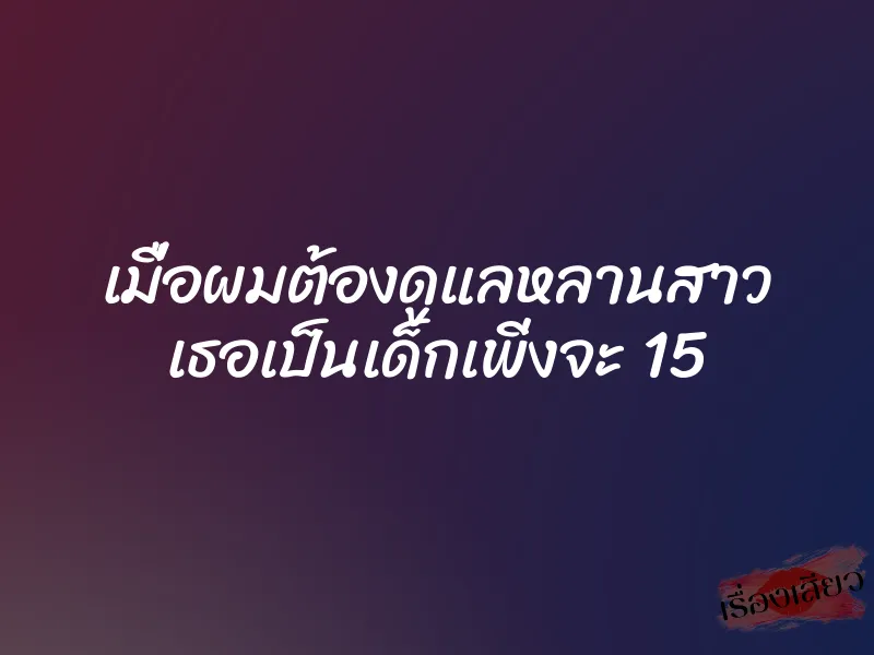 เมื่อผมต้องดูแลหลานสาว เธอเป็นเด็กเพิ่งจะ 15 7 เมื่อผมต้องดูแลหลานสาว เธอเป็นเด็กเพิ่งจะ 15