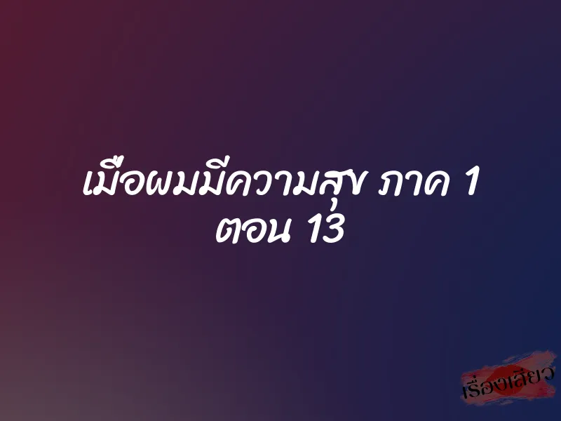 เมื่อผมมีความสุข ภาค 1 ตอน 13 1 เมื่อผมมีความสุข ภาค 1 ตอน 13