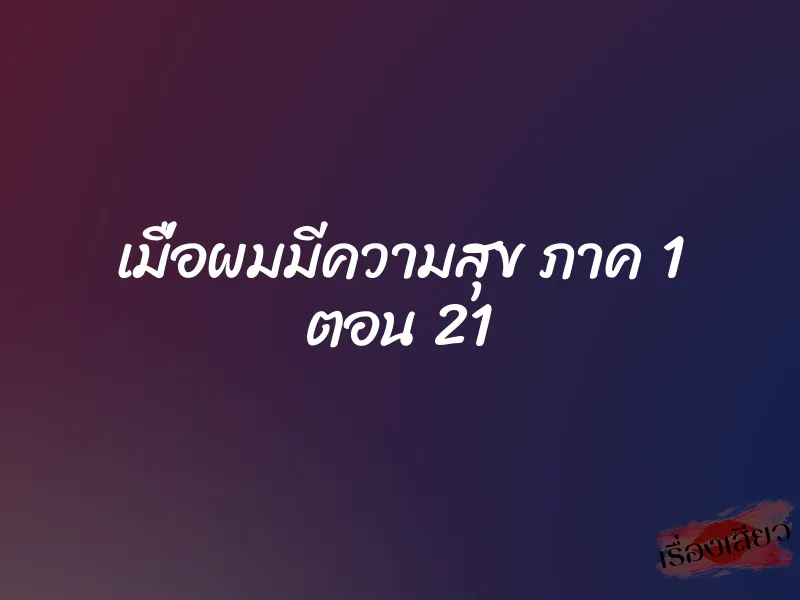 เมื่อผมมีความสุข ภาค 1 ตอน 21 1 เมื่อผมมีความสุข ภาค 1 ตอน 21