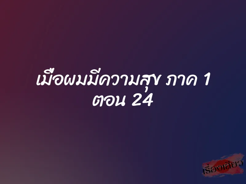 เมื่อผมมีความสุข ภาค 1 ตอน 24 1 เมื่อผมมีความสุข ภาค 1 ตอน 24