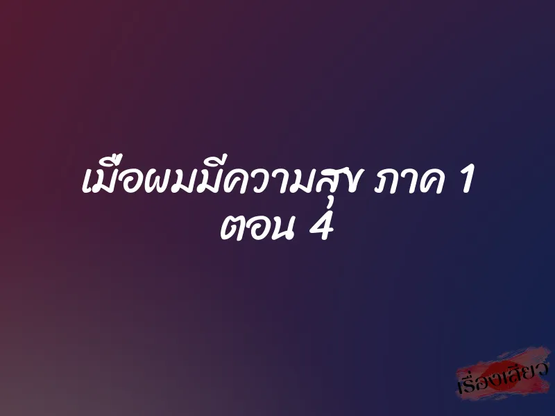 เมื่อผมมีความสุข ภาค 1 ตอน 4 1 เมื่อผมมีความสุข ภาค 1 ตอน 4