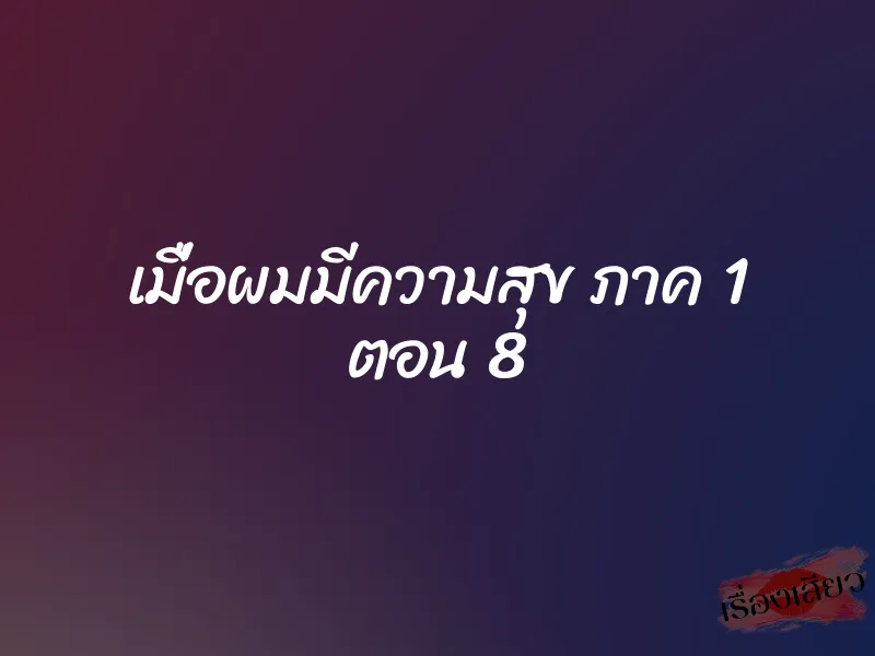 เมื่อผมมีความสุข ภาค 1 ตอน 8 1 เมื่อผมมีความสุข ภาค 1 ตอน 8
