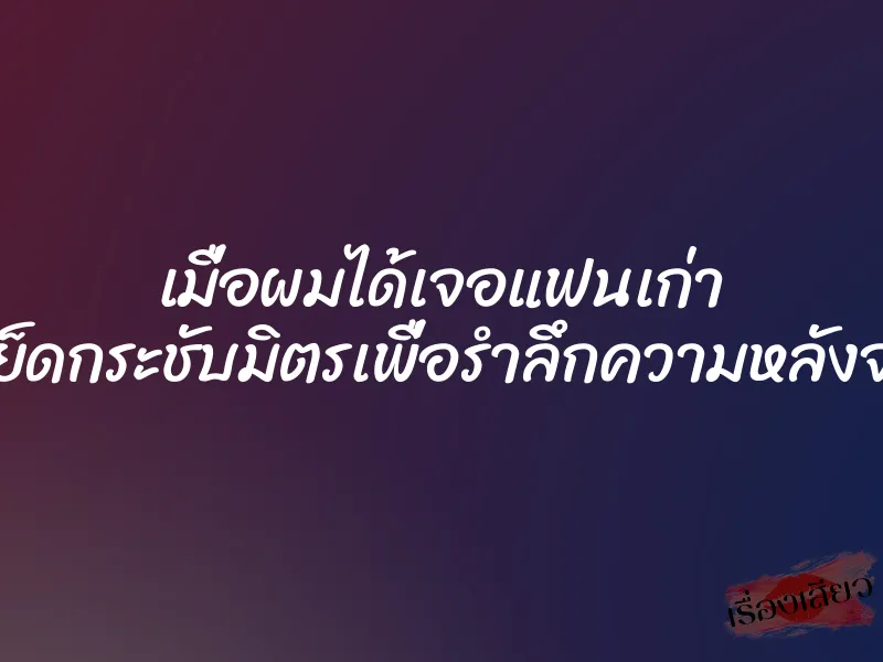 เมื่อผมได้เจอแฟนเก่า เลยจัดเย็ดกระชับมิตรเพื่อรำลึกความหลังจนหีบาน 1 เมื่อผมได้เจอแฟนเก่า เลยจัดเย็ดกระชับมิตรเพื่อรำลึกความหลังจนหีบาน