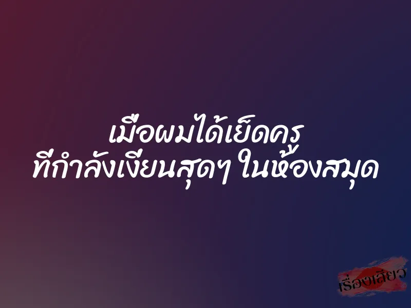 เมื่อผมได้เย็ดครู ที่กำลังเงี่ยนสุดๆ ในห้องสมุด 1 เมื่อผมได้เย็ดครู ที่กำลังเงี่ยนสุดๆ ในห้องสมุด