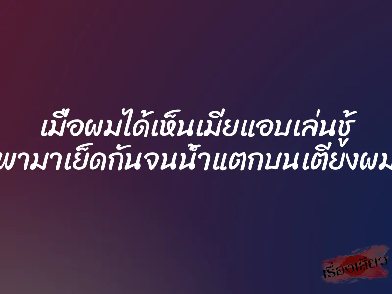 เมื่อผมได้เห็นเมียแอบเล่นชู้ พามาเย็ดกันจนน้ำแตกบนเตียงผม 1 เมื่อผมได้เห็นเมียแอบเล่นชู้ พามาเย็ดกันจนน้ำแตกบนเตียงผม