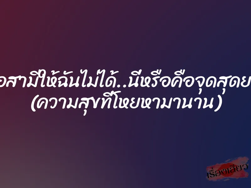 เมื่อสามีให้ฉันไม่ได้..นี่หรือคือจุดสุดยอด (ความสุขที่โหยหามานาน) 7 เมื่อสามีให้ฉันไม่ได้..นี่หรือคือจุดสุดยอด (ความสุขที่โหยหามานาน)