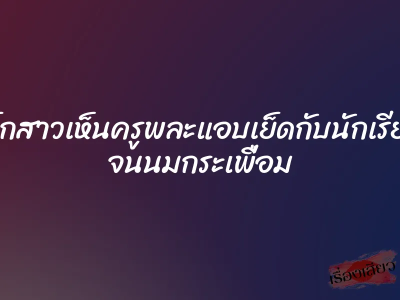 เมื่อเด็กสาวเห็นครูพละแอบเย็ดกับนักเรียนสาว จนนมกระเพื่อม 1 เมื่อเด็กสาวเห็นครูพละแอบเย็ดกับนักเรียนสาว จนนมกระเพื่อม
