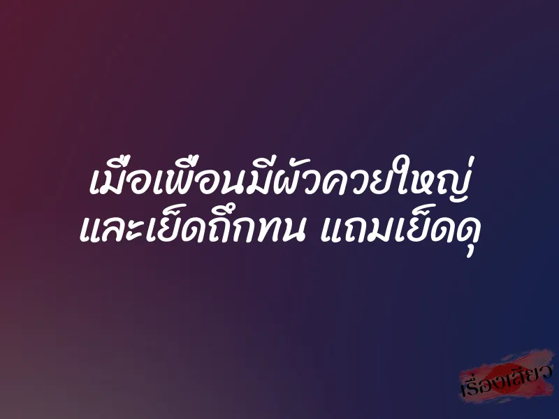 เมื่อเพื่อนมีผัวควยใหญ่ และเย็ดถึกทน แถมเย็ดดุ 1 เมื่อเพื่อนมีผัวควยใหญ่ และเย็ดถึกทน แถมเย็ดดุ