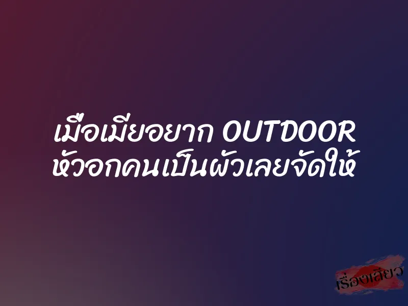 เมื่อเมียอยาก OUTDOOR หัวอกคนเป็นผัวเลยจัดให้ 1 เมื่อเมียอยาก OUTDOOR หัวอกคนเป็นผัวเลยจัดให้