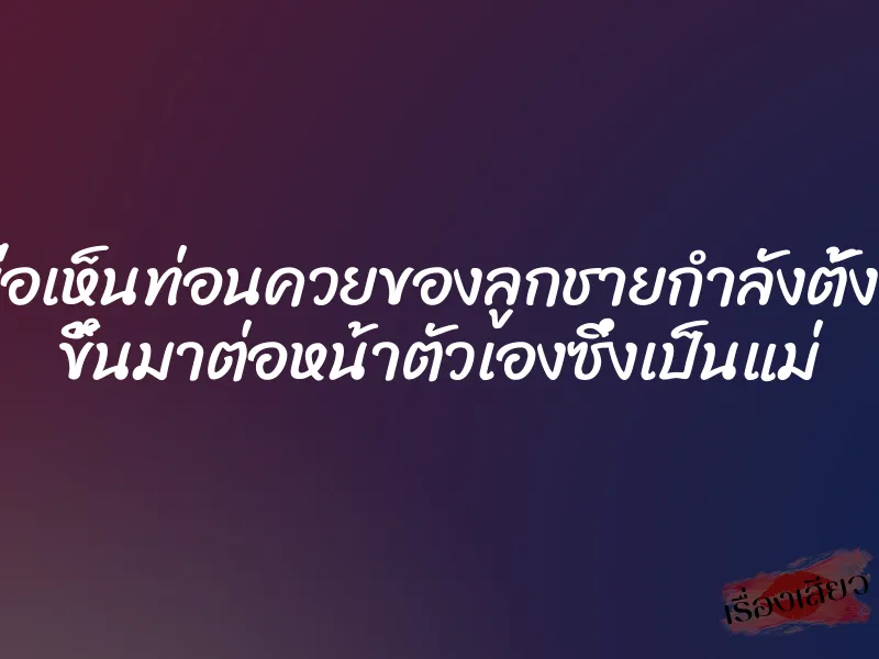 เมื่อเห็นท่อนควยของลูกชายกำลังตั้งโด่ ขึ้นมาต่อหน้าตัวเองซึ่งเป็นแม่ 1 เมื่อเห็นท่อนควยของลูกชายกำลังตั้งโด่ ขึ้นมาต่อหน้าตัวเองซึ่งเป็นแม่