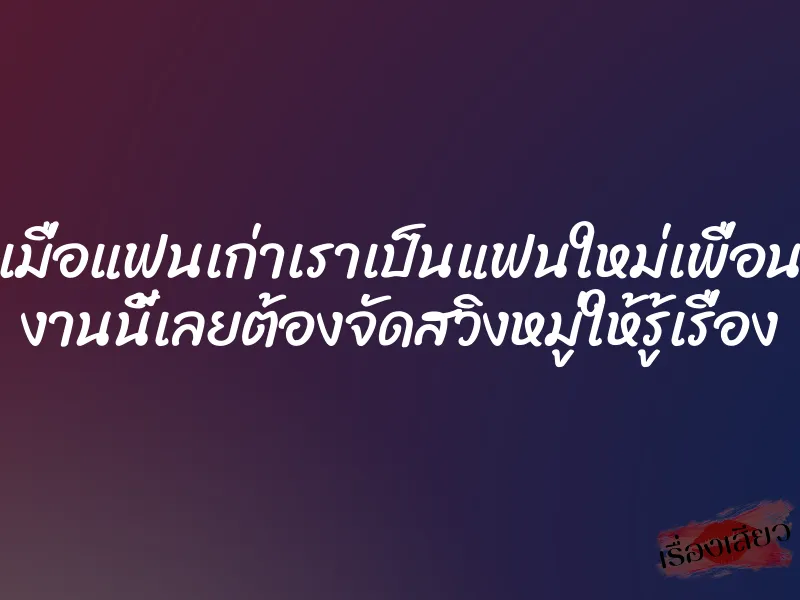 เมื่อแฟนเก่าเราเป็นแฟนใหม่เพื่อน งานนี้เลยต้องจัดสวิงหมู่ให้รู้เรื่อง 1 เมื่อแฟนเก่าเราเป็นแฟนใหม่เพื่อน งานนี้เลยต้องจัดสวิงหมู่ให้รู้เรื่อง