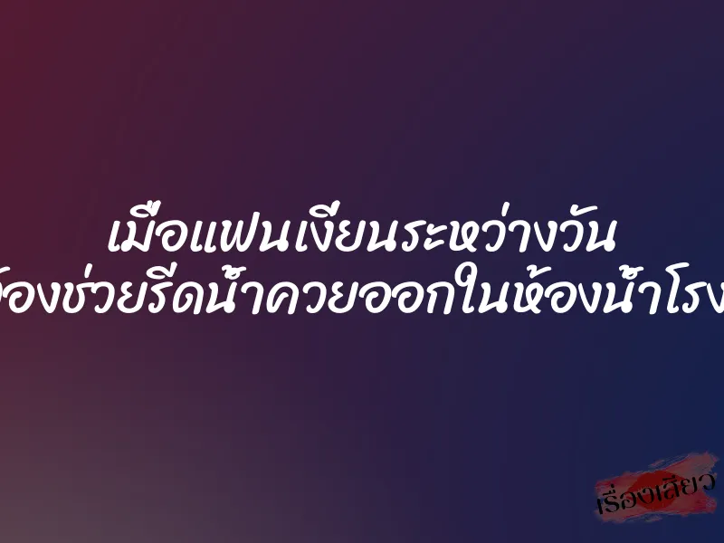 เมื่อแฟนเงี่ยนระหว่างวัน เลยต้องช่วยรีดน้ำควยออกในห้องน้ำโรงเรียน 1 เมื่อแฟนเงี่ยนระหว่างวัน เลยต้องช่วยรีดน้ำควยออกในห้องน้ำโรงเรียน