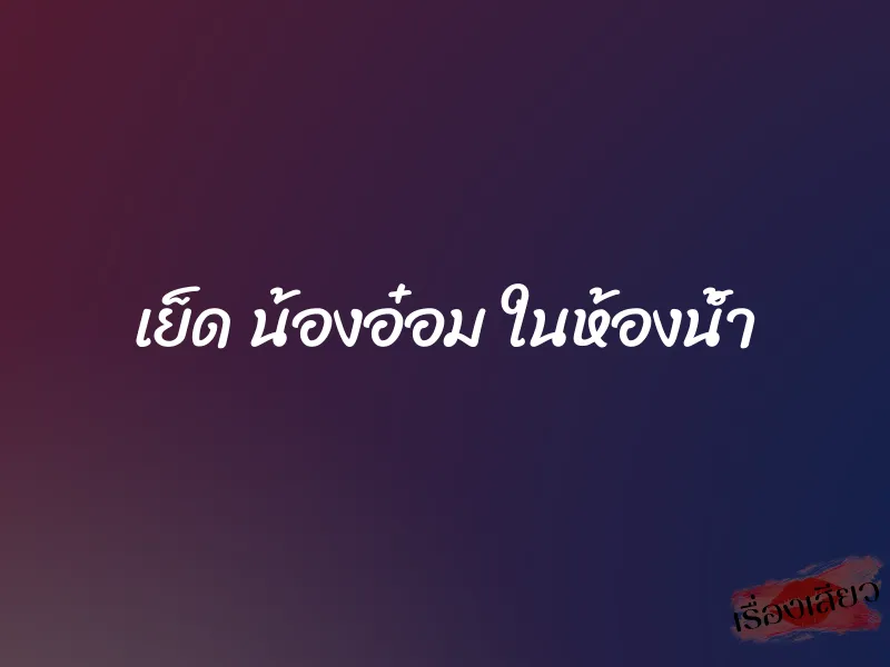 เย็ด น้องอ๋อม ในห้องน้ำ 1 เย็ด น้องอ๋อม ในห้องน้ำ
