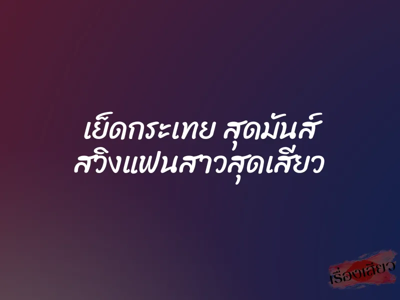 เย็ดกระเทย สุดมันส์ สวิงแฟนสาวสุดเสียว 10 เย็ดกระเทย สุดมันส์ สวิงแฟนสาวสุดเสียว