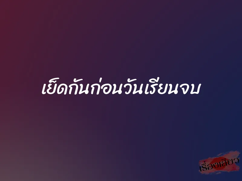 เย็ดกันก่อนวันเรียนจบ 1 เย็ดกันก่อนวันเรียนจบ