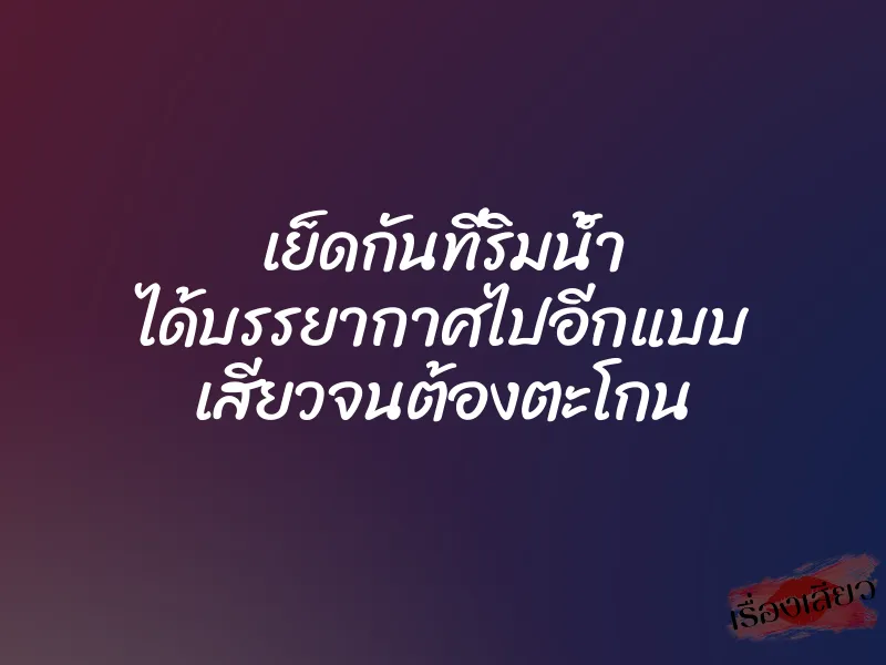 เย็ดกันที่ริมน้ำ ได้บรรยากาศไปอีกแบบ เสียวจนต้องตะโกน 1 เย็ดกันที่ริมน้ำ ได้บรรยากาศไปอีกแบบ เสียวจนต้องตะโกน