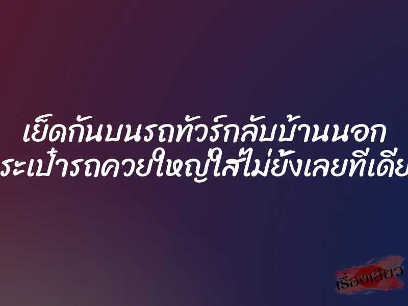 เย็ดกันบนรถทัวร์กลับบ้านนอก กระเป๋ารถควยใหญ่ใส่ไม่ยั้งเลยทีเดียว 1 เย็ดกันบนรถทัวร์กลับบ้านนอก กระเป๋ารถควยใหญ่ใส่ไม่ยั้งเลยทีเดียว