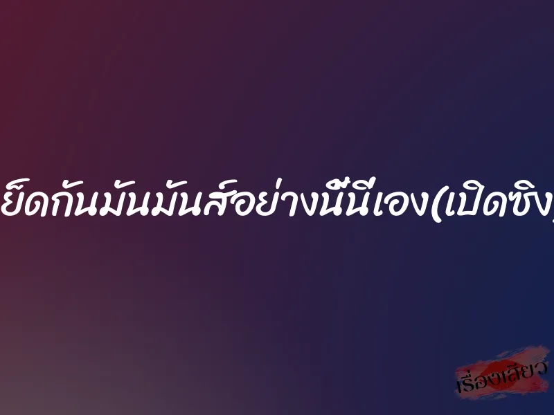 เย็ดกันมันมันส์อย่างนี้นี่เอง(เปิดซิง) 1 เย็ดกันมันมันส์อย่างนี้นี่เอง(เปิดซิง)