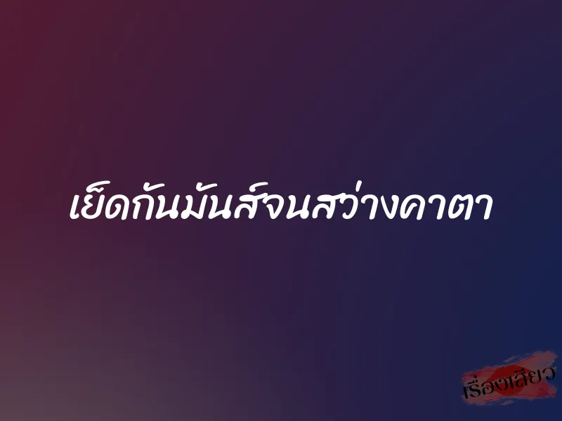 เย็ดกันมันส์จนสว่างคาตา 1 เย็ดกันมันส์จนสว่างคาตา