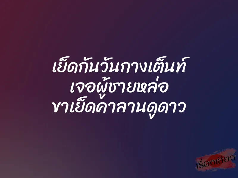 เย็ดกันวันกางเต็นท์ เจอผู้ชายหล่อ ขาเย็ดคาลานดูดาว 1 เย็ดกันวันกางเต็นท์ เจอผู้ชายหล่อ ขาเย็ดคาลานดูดาว