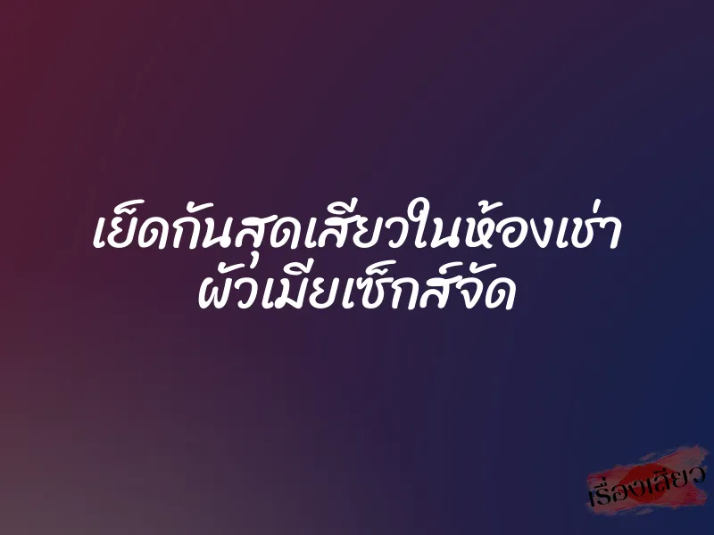 เย็ดกันสุดเสียวในห้องเช่า ผัวเมียเซ็กส์จัด 1 เย็ดกันสุดเสียวในห้องเช่า ผัวเมียเซ็กส์จัด