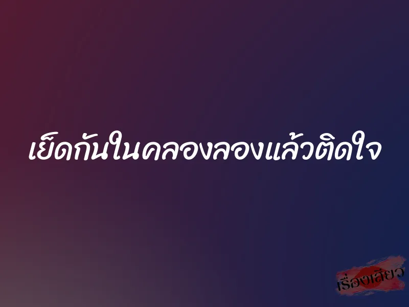 เย็ดกันในคลองลองแล้วติดใจ 1 เย็ดกันในคลองลองแล้วติดใจ