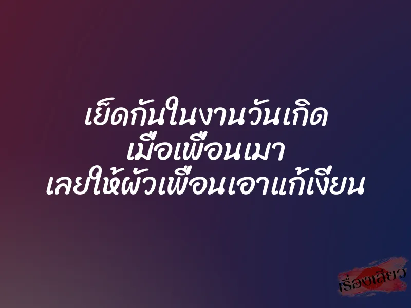 เย็ดกันในงานวันเกิด เมื่อเพื่อนเมา เลยให้ผัวเพื่อนเอาแก้เงี่ยน 1 เย็ดกันในงานวันเกิด เมื่อเพื่อนเมา เลยให้ผัวเพื่อนเอาแก้เงี่ยน