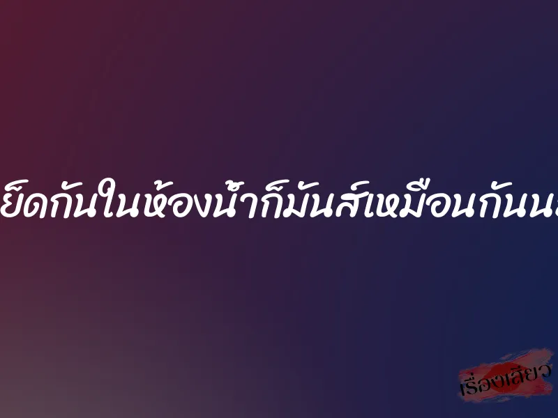 เย็ดกันในห้องน้ำก็มันส์เหมือนกันนะ 1 เย็ดกันในห้องน้ำก็มันส์เหมือนกันนะ