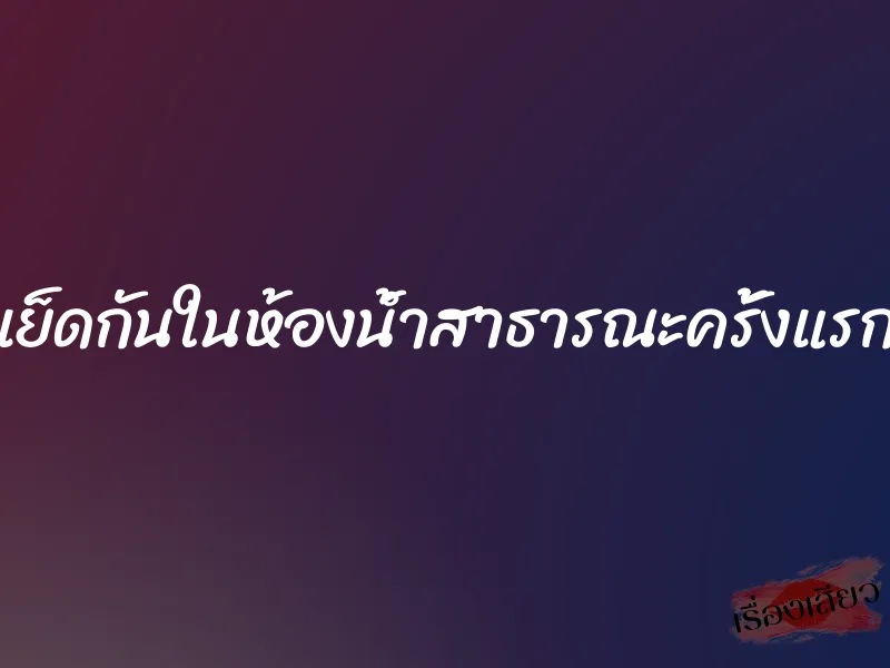 เย็ดกันในห้องน้ำสาธารณะครั้งแรก 10 เย็ดกันในห้องน้ำสาธารณะครั้งแรก