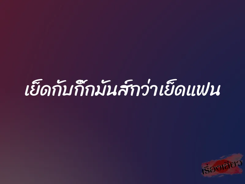 เย็ดกับกิ๊กมันส์กว่าเย็ดแฟน 2 เย็ดกับกิ๊กมันส์กว่าเย็ดแฟน