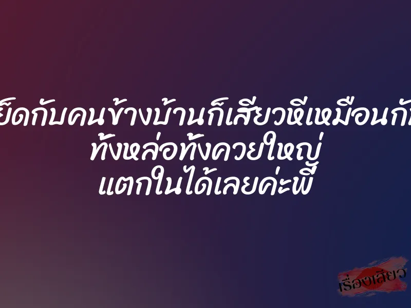 เย็ดกับคนข้างบ้านก็เสียวหีเหมือนกัน ทั้งหล่อทั้งควยใหญ่ แตกในได้เลยค่ะพี่ 1 เย็ดกับคนข้างบ้านก็เสียวหีเหมือนกัน ทั้งหล่อทั้งควยใหญ่ แตกในได้เลยค่ะพี่