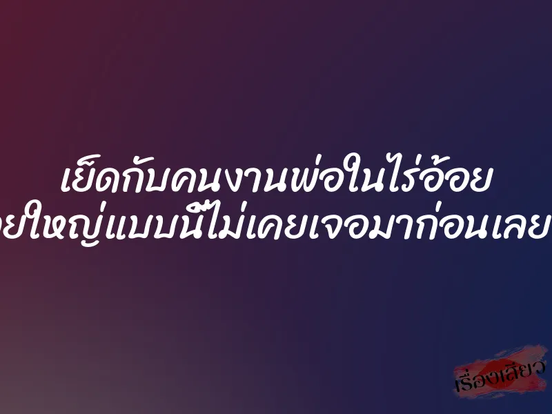 เย็ดกับคนงานพ่อในไร่อ้อย ควยใหญ่แบบนี้ไม่เคยเจอมาก่อนเลยค่ะ 1 เย็ดกับคนงานพ่อในไร่อ้อย ควยใหญ่แบบนี้ไม่เคยเจอมาก่อนเลยค่ะ