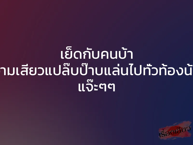 เย็ดกับคนบ้า ความเสียวแปล๊บป๊าบแล่นไปทั่วท้องน้อย แจ๊ะๆๆ 1 เย็ดกับคนบ้า ความเสียวแปล๊บป๊าบแล่นไปทั่วท้องน้อย แจ๊ะๆๆ