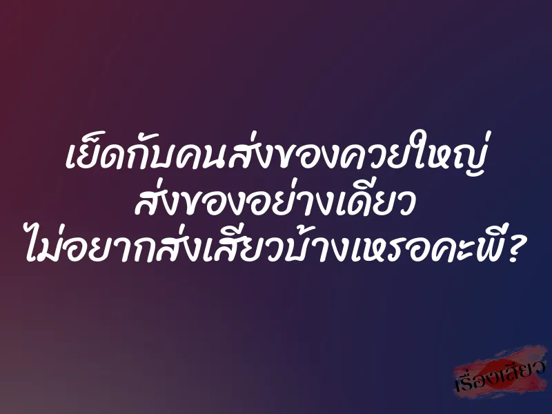 เย็ดกับคนส่งของควยใหญ่ ส่งของอย่างเดียว ไม่อยากส่งเสียวบ้างเหรอคะพี่? 1 เย็ดกับคนส่งของควยใหญ่ ส่งของอย่างเดียว ไม่อยากส่งเสียวบ้างเหรอคะพี่?