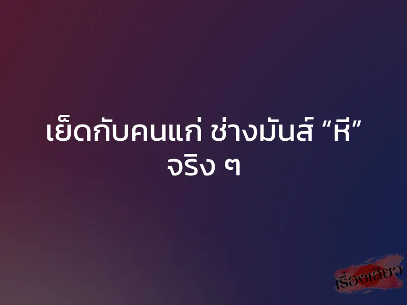 เย็ดกับคนแก่ ช่างมันส์ “หี” จริง ๆ 1 เย็ดกับคนแก่ ช่างมันส์ “หี” จริง ๆ