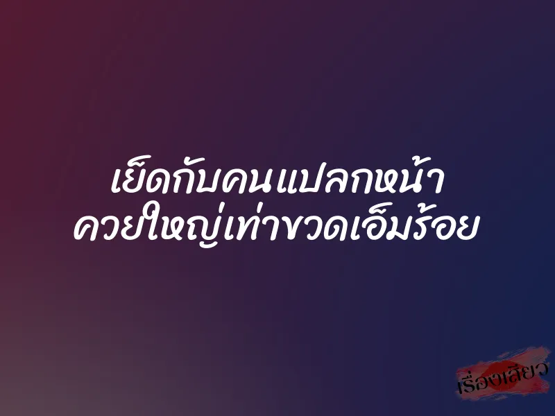 เย็ดกับคนแปลกหน้า ควยใหญ่เท่าขวดเอ็มร้อย 1 เย็ดกับคนแปลกหน้า ควยใหญ่เท่าขวดเอ็มร้อย