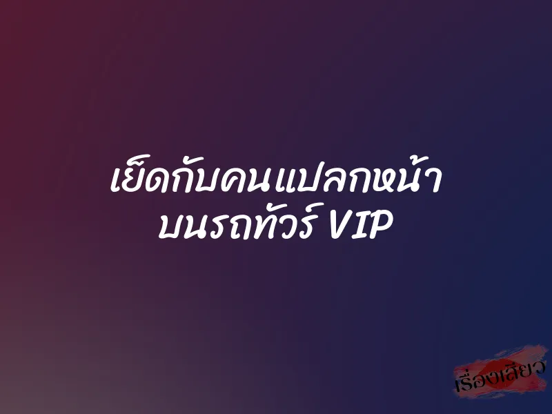 เย็ดกับคนแปลกหน้า บนรถทัวร์ VIP 1 เย็ดกับคนแปลกหน้า บนรถทัวร์ VIP
