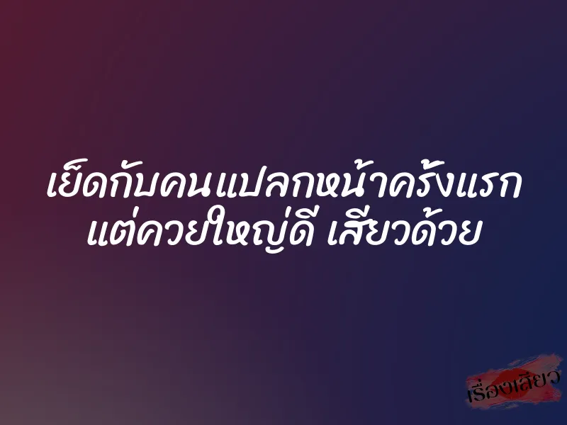 เย็ดกับคนแปลกหน้าครั้งแรก แต่ควยใหญ่ดี เสียวด้วย 1 เย็ดกับคนแปลกหน้าครั้งแรก แต่ควยใหญ่ดี เสียวด้วย