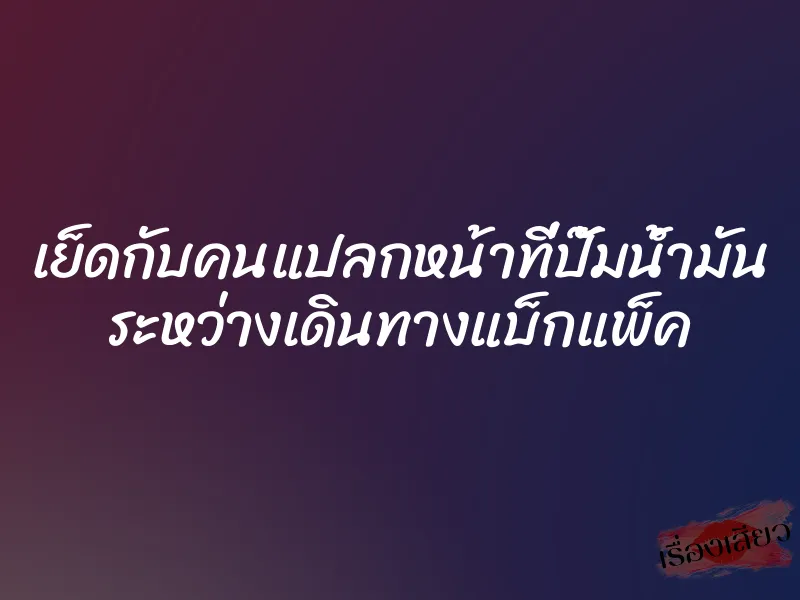 เย็ดกับคนแปลกหน้าที่ปั๊มน้ำมัน ระหว่างเดินทางแบ็กแพ็ค 1 เย็ดกับคนแปลกหน้าที่ปั๊มน้ำมัน ระหว่างเดินทางแบ็กแพ็ค
